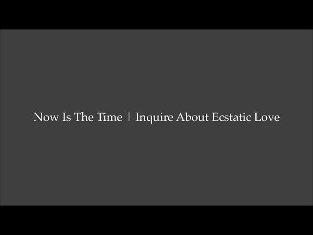 Now Is The Time | Inquire About Ecstatic Love