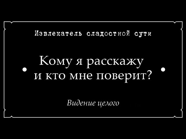 Извлекатель сладостной сути • Кому я расскажу и кто мне поверит? • Видение целого