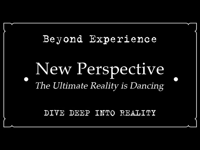 Beyond Experience • New Perspective • The Ultimate Reality is Dancing